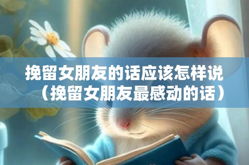 挽留女朋友的话应该怎样说（挽留女朋友最感动的话）
