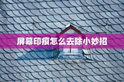 屏幕印痕怎么去除小妙招