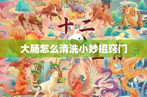 大肠怎么清洗小妙招窍门