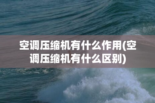 空调压缩机有什么作用(空调压缩机有什么区别)