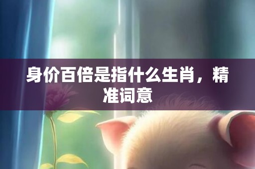 身价百倍是指什么生肖，精准词意