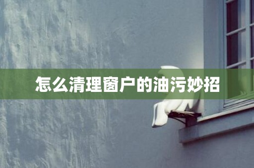 怎么清理窗户的油污妙招