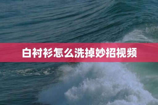 白衬衫怎么洗掉妙招视频