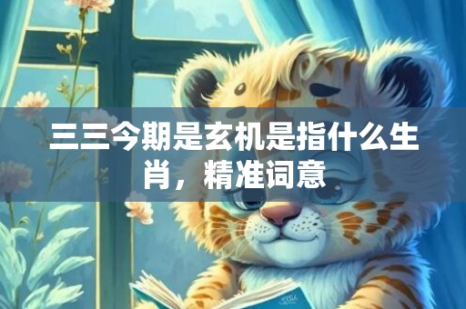 三三今期是玄机是指什么生肖，精准词意