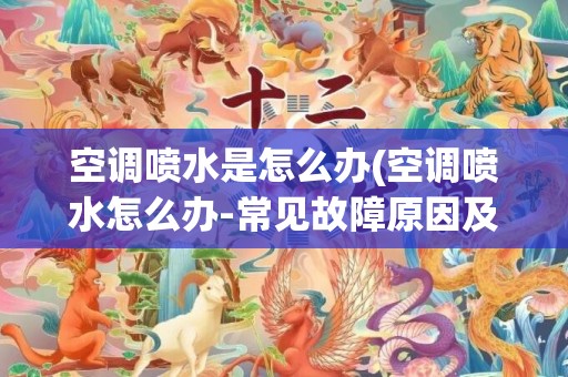 空调喷水是怎么办(空调喷水怎么办-常见故障原因及解决办法)