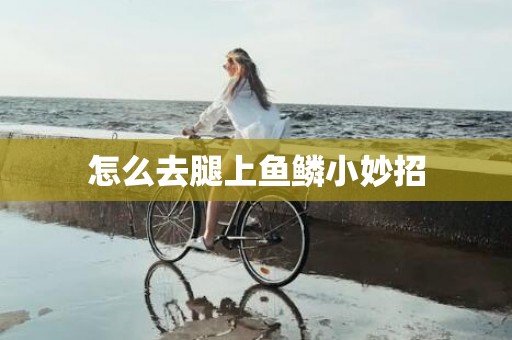 怎么去腿上鱼鳞小妙招