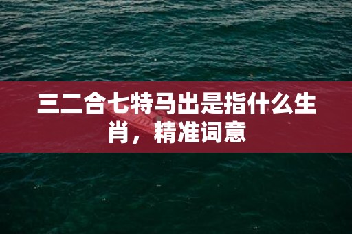 三二合七特马出是指什么生肖，精准词意