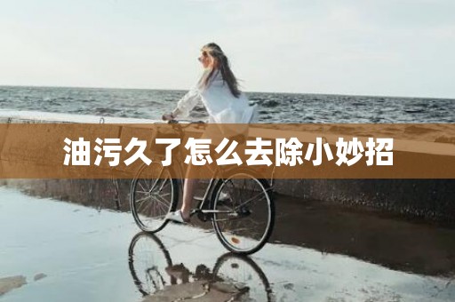 油污久了怎么去除小妙招