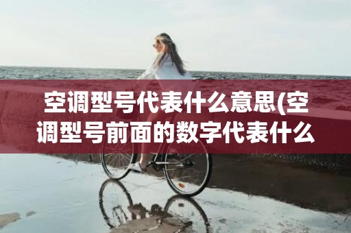 空调型号代表什么意思(空调型号前面的数字代表什么)