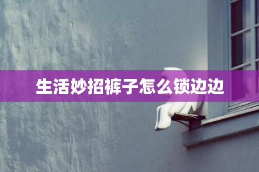 生活妙招裤子怎么锁边边