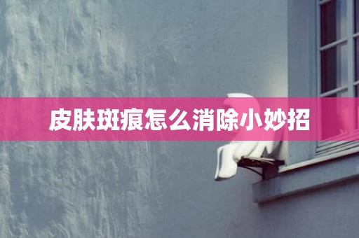 皮肤斑痕怎么消除小妙招