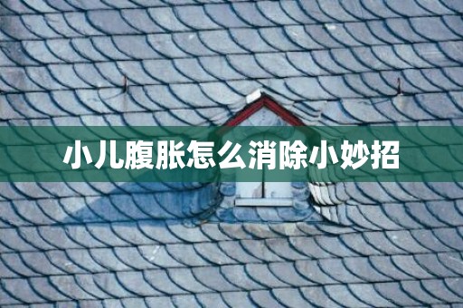 小儿腹胀怎么消除小妙招