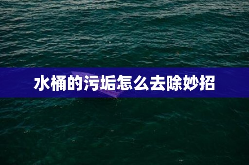 水桶的污垢怎么去除妙招