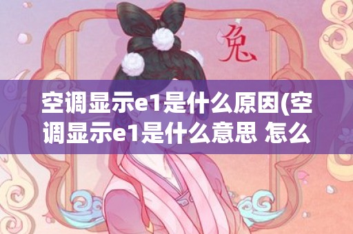 空调显示e1是什么原因(空调显示e1是什么意思 怎么恢复)