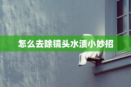 怎么去除镜头水渍小妙招