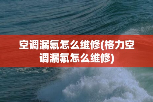 空调漏氟怎么维修(格力空调漏氟怎么维修)