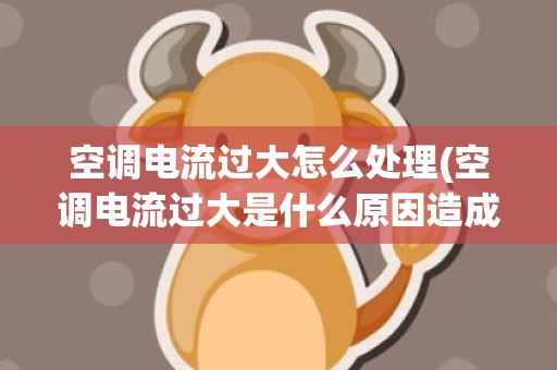 空调电流过大怎么处理(空调电流过大是什么原因造成的)