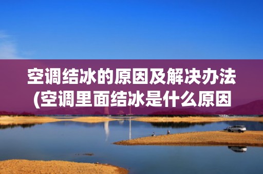空调结冰的原因及解决办法(空调里面结冰是什么原因引起来的)
