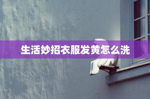 生活妙招衣服发黄怎么洗