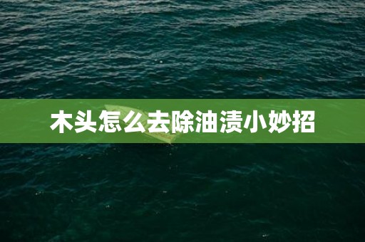 木头怎么去除油渍小妙招