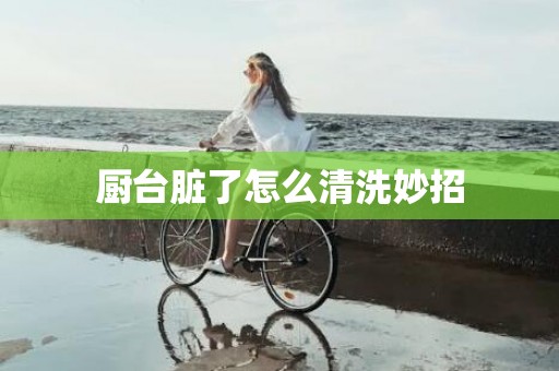 厨台脏了怎么清洗妙招