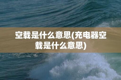 空载是什么意思(充电器空载是什么意思)