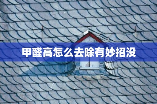 甲醛高怎么去除有妙招没