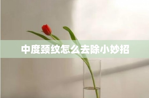 中度颈纹怎么去除小妙招
