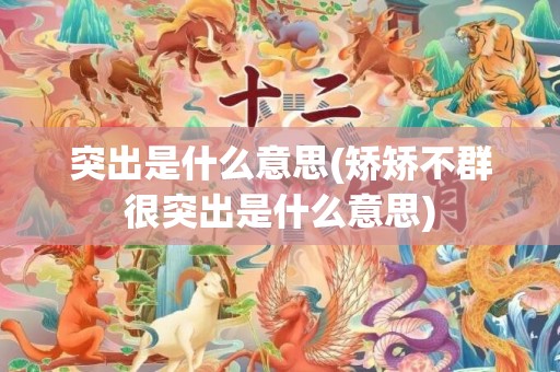 突出是什么意思(矫矫不群很突出是什么意思)