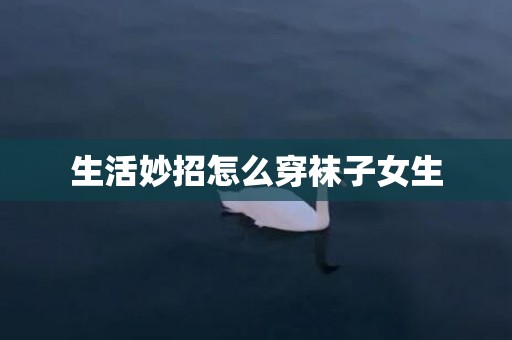 生活妙招怎么穿袜子女生