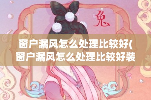 窗户漏风怎么处理比较好(窗户漏风怎么处理比较好装了一层塑料布还是凉)