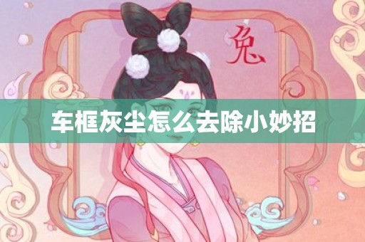 车框灰尘怎么去除小妙招