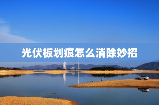 光伏板划痕怎么消除妙招