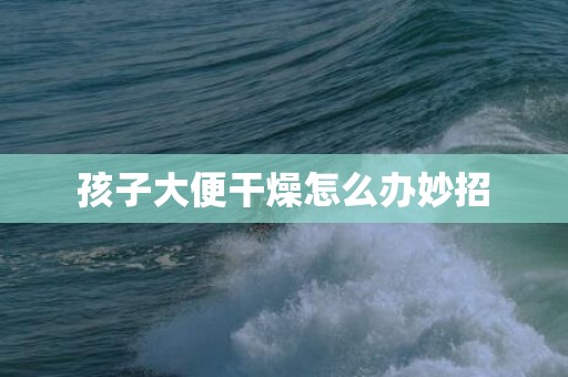 孩子大便干燥怎么办妙招