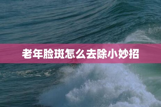 老年脸斑怎么去除小妙招