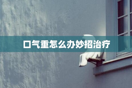 口气重怎么办妙招治疗