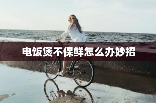 电饭煲不保鲜怎么办妙招