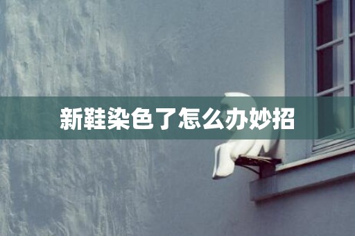 新鞋染色了怎么办妙招