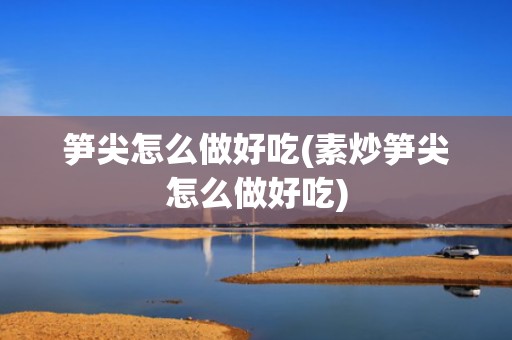 笋尖怎么做好吃(素炒笋尖怎么做好吃)