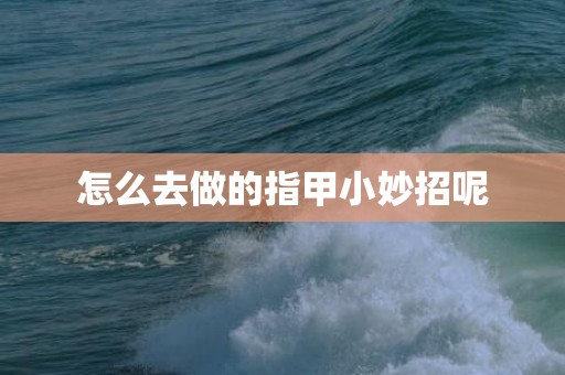 怎么去做的指甲小妙招呢