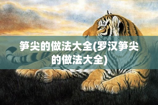 笋尖的做法大全(罗汉笋尖的做法大全)