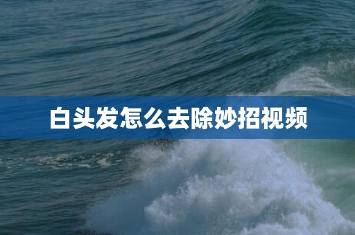 白头发怎么去除妙招视频
