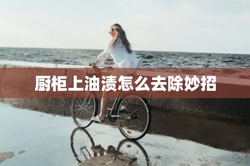 厨柜上油渍怎么去除妙招