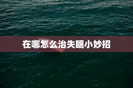 在哪怎么治失眠小妙招