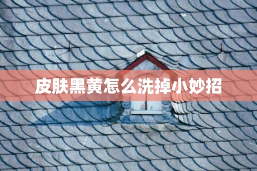 皮肤黑黄怎么洗掉小妙招