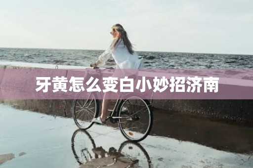 牙黄怎么变白小妙招济南