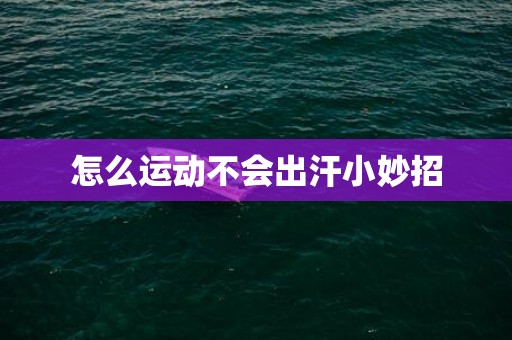 怎么运动不会出汗小妙招