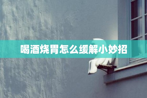 喝酒烧胃怎么缓解小妙招