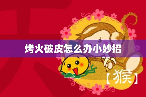 烤火破皮怎么办小妙招