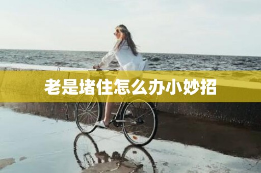 老是堵住怎么办小妙招